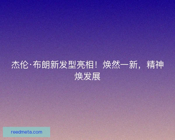 杰伦·布朗新发型亮相！焕然一新，精神焕发展