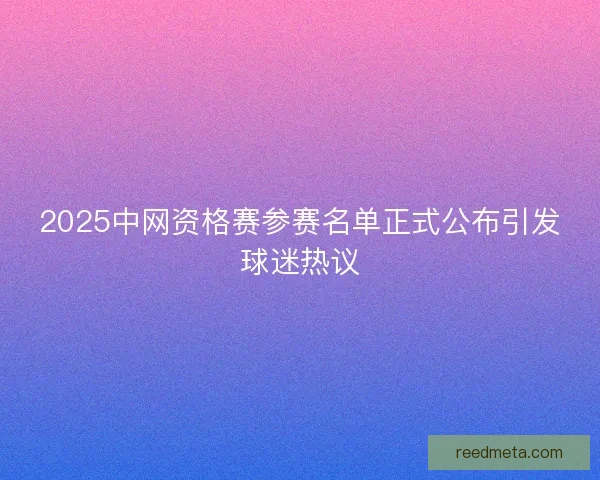 2025中网资格赛参赛名单正式公布引发球迷热议
