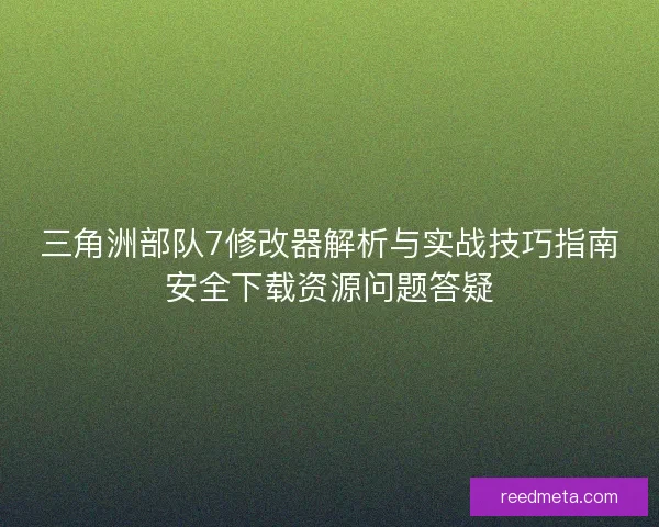 三角洲部队7修改器解析与实战技巧指南安全下载资源问题答疑