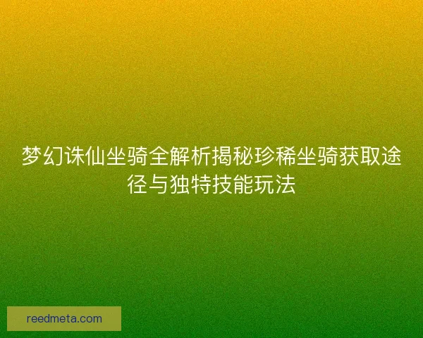 梦幻诛仙坐骑全解析揭秘珍稀坐骑获取途径与独特技能玩法